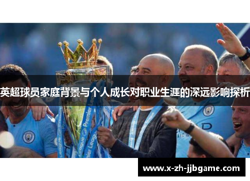 英超球员家庭背景与个人成长对职业生涯的深远影响探析 英超球员家庭背景与个人成长对职业生涯的深远影响探析
