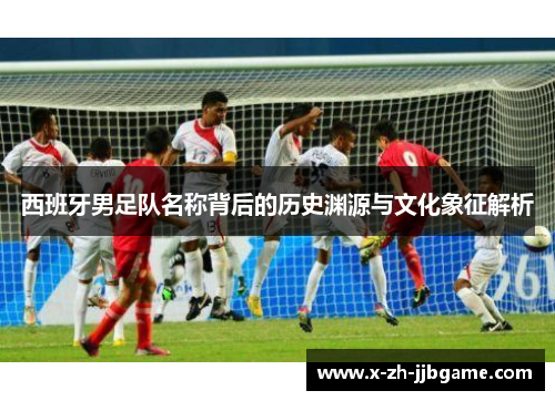 西班牙男足队名称背后的历史渊源与文化象征解析