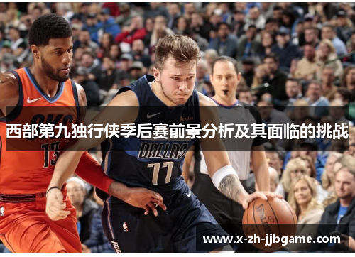 西部第九独行侠季后赛前景分析及其面临的挑战
