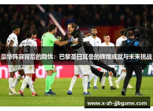 豪华阵容背后的隐忧：巴黎圣日耳曼的辉煌成就与未来挑战