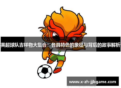 英超球队吉祥物大集合：各具特色的象征与背后的故事解析