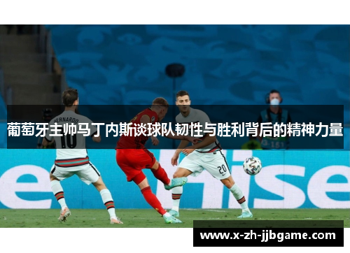 葡萄牙主帅马丁内斯谈球队韧性与胜利背后的精神力量