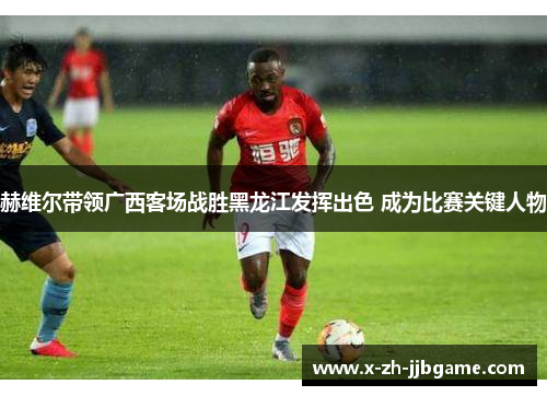 赫维尔带领广西客场战胜黑龙江发挥出色 成为比赛关键人物 赫维尔带领广西客场战胜黑龙江发挥出色 成为比赛关键人物