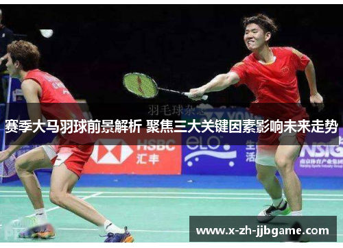 赛季大马羽球前景解析 聚焦三大关键因素影响未来走势 赛季大马羽球前景解析 聚焦三大关键因素影响未来走势