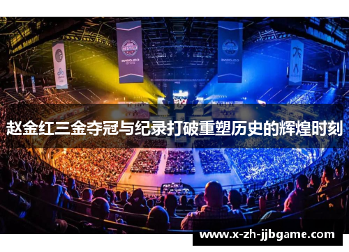 赵金红三金夺冠与纪录打破重塑历史的辉煌时刻