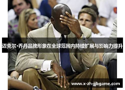 迈克尔·乔丹品牌形象在全球范围内持续扩展与影响力提升 迈克尔·乔丹品牌形象在全球范围内持续扩展与影响力提升