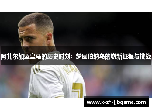 阿扎尔加盟皇马的历史时刻:梦圆伯纳乌的崭新征程与挑战 阿扎尔加盟皇马的历史时刻:梦圆伯纳乌的崭新征程与挑战