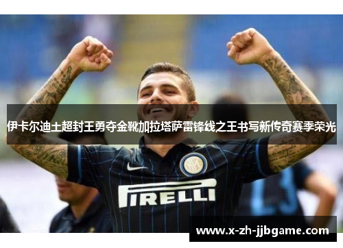 伊卡尔迪土超封王勇夺金靴加拉塔萨雷锋线之王书写新传奇赛季荣光