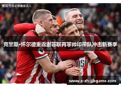 克里斯·怀尔德重返谢菲联再掌帅印带队冲击新赛季