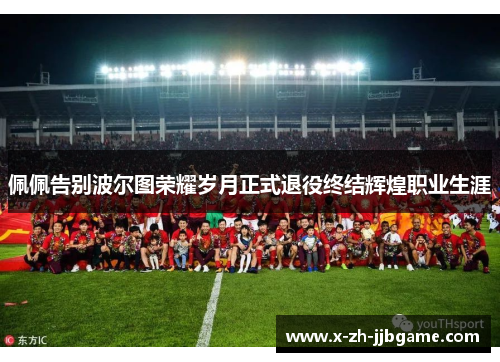 佩佩告别波尔图荣耀岁月正式退役终结辉煌职业生涯