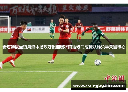 奇塔迪尼坐镇海港中场攻守俱佳屡次前插破门成球队胜负手关键核心