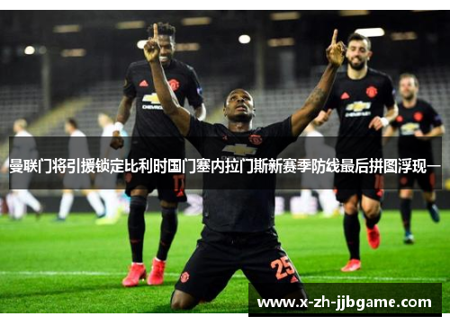 曼联门将引援锁定比利时国门塞内拉门斯新赛季防线最后拼图浮现一 曼联门将引援锁定比利时国门塞内拉门斯新赛季防线最后拼图浮现一