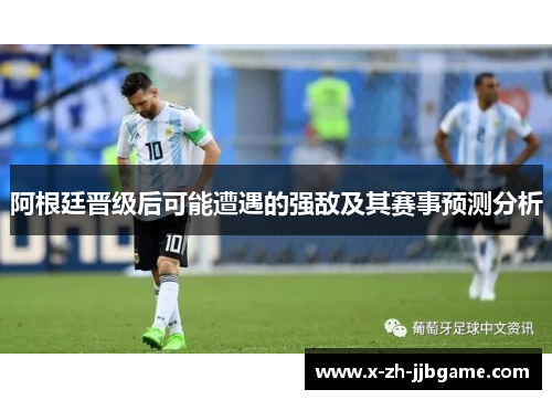 阿根廷晋级后可能遭遇的强敌及其赛事预测分析 阿根廷晋级后可能遭遇的强敌及其赛事预测分析
