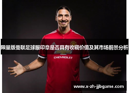 限量版曼联足球服印章是否具有收藏价值及其市场前景分析