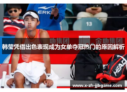 韩莹凭借出色表现成为女单夺冠热门的原因解析