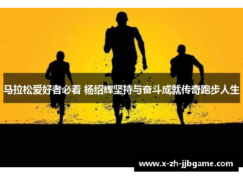 马拉松爱好者必看 杨绍辉坚持与奋斗成就传奇跑步人生