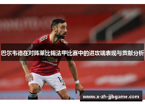 巴尔韦德在对阵莱比锡法甲比赛中的进攻端表现与贡献分析