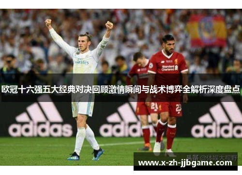 欧冠十六强五大经典对决回顾激情瞬间与战术博弈全解析深度盘点 欧冠十六强五大经典对决回顾激情瞬间与战术博弈全解析深度盘点