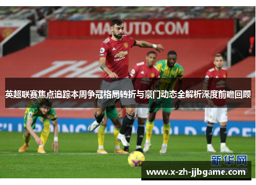 英超联赛焦点追踪本周争冠格局转折与豪门动态全解析深度前瞻回顾 英超联赛焦点追踪本周争冠格局转折与豪门动态全解析深度前瞻回顾