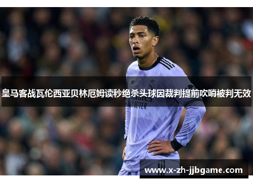 皇马客战瓦伦西亚贝林厄姆读秒绝杀头球因裁判提前吹哨被判无效 皇马客战瓦伦西亚贝林厄姆读秒绝杀头球因裁判提前吹哨被判无效