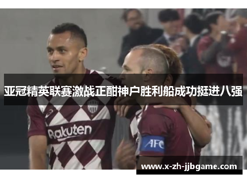 亚冠精英联赛激战正酣神户胜利船成功挺进八强 亚冠精英联赛激战正酣神户胜利船成功挺进八强